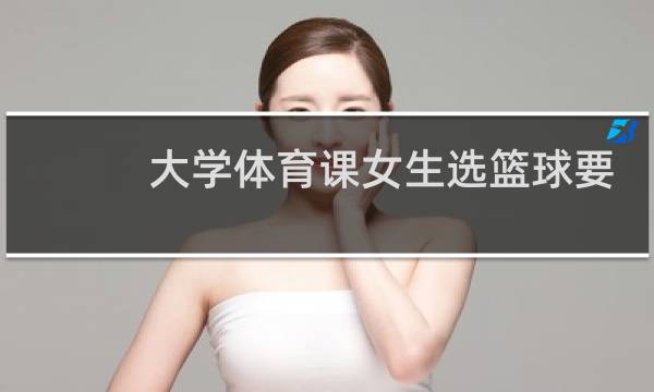 大学体育课女生选篮球要考什么图片