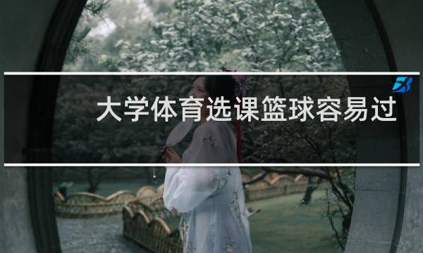 大学体育选课篮球容易过吗图片