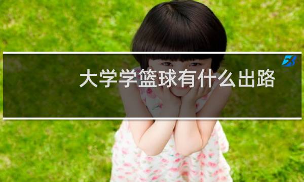 大学学篮球有什么出路图片