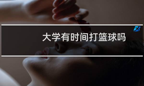 大学有时间打篮球吗图片