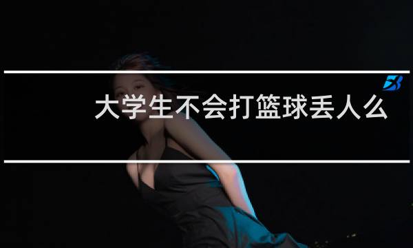 大学生不会打篮球丢人么图片