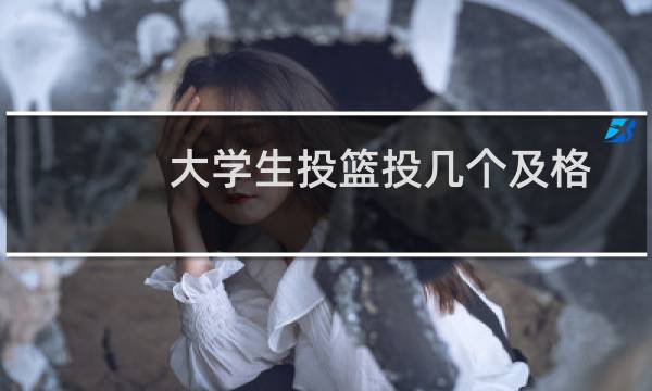 大学生投篮投几个及格图片