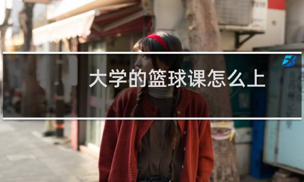 大学的篮球课怎么上图片