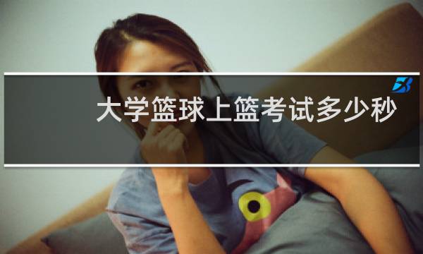 大学篮球上篮考试多少秒图片