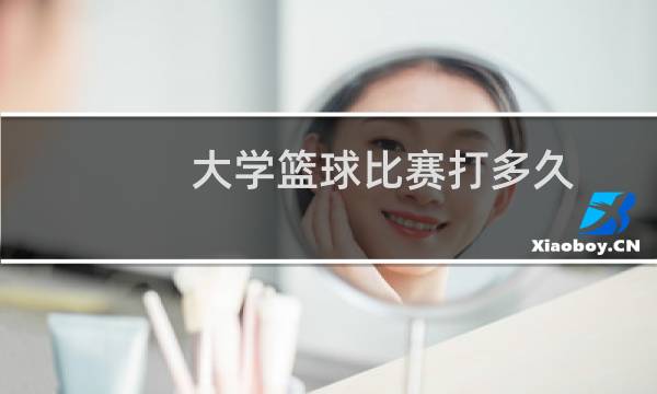 大学篮球比赛打多久图片