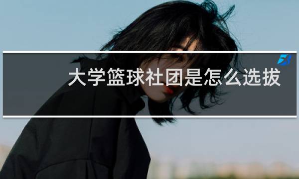 大学篮球社团是怎么选拔图片