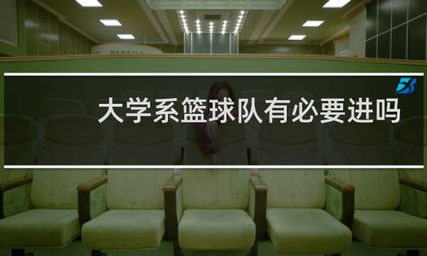 大学系篮球队有必要进吗图片