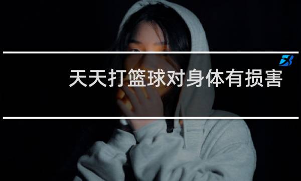 天天打篮球对身体有损害吗图片