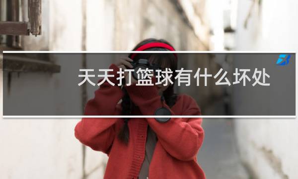 天天打篮球有什么坏处图片
