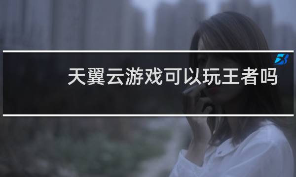 天翼云游戏可以玩王者吗图片