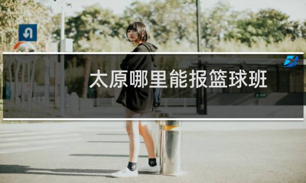 太原哪里能报篮球班图片