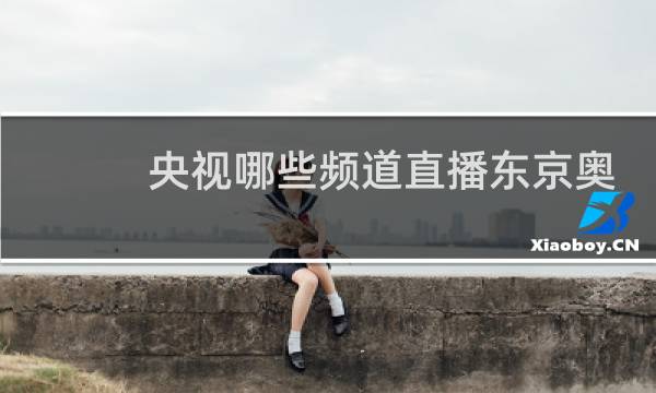 央视哪些频道直播东京奥运会图片