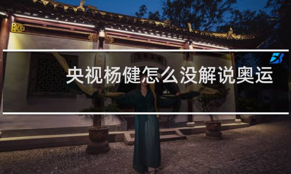 央视杨健怎么没解说奥运会图片