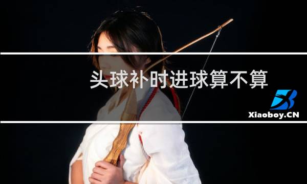 头球补时进球算不算图片
