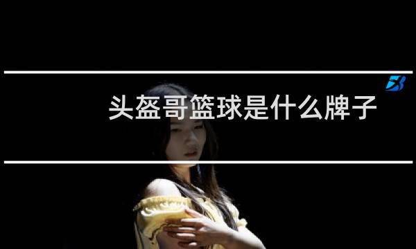 头盔哥篮球是什么牌子图片