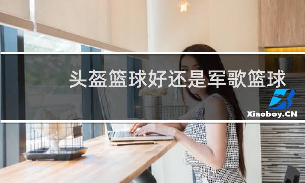 头盔篮球好还是军歌篮球好图片