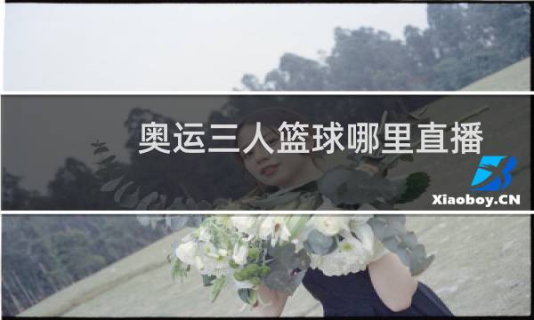 奥运三人篮球哪里直播图片