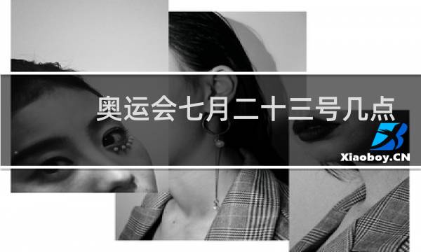 奥运会七月二十三号几点开幕图片