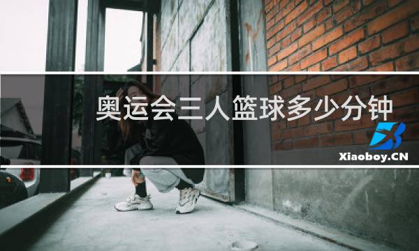 奥运会三人篮球多少分钟图片