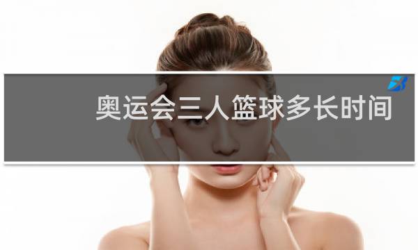奥运会三人篮球多长时间图片