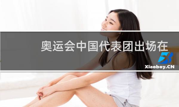 奥运会中国代表团出场在第几分钟图片
