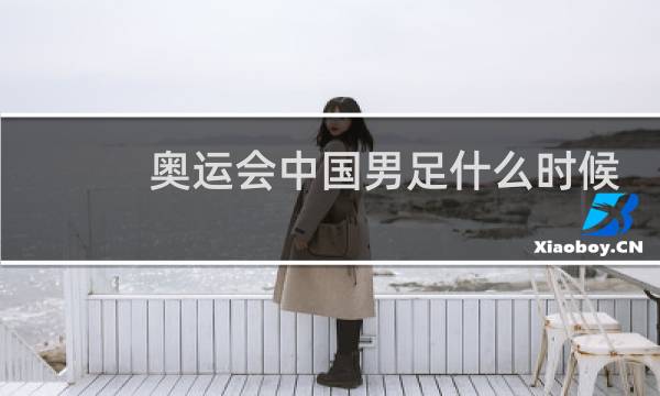 奥运会中国男足什么时候比赛图片