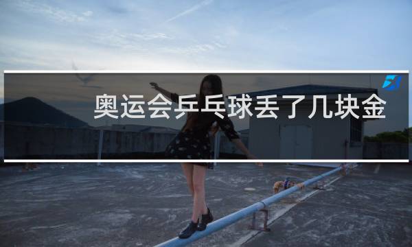 奥运会乒乓球丢了几块金牌图片