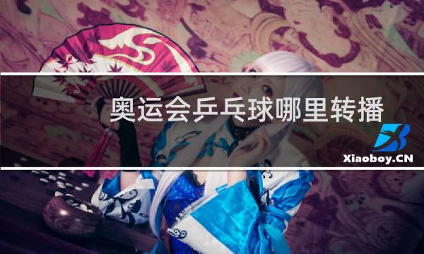 奥运会乒乓球哪里转播图片