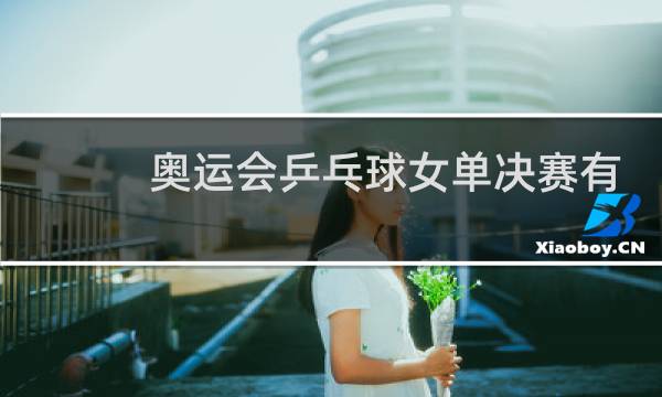 奥运会乒乓球女单决赛有多少人图片