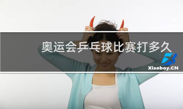 奥运会乒乓球比赛打多久图片