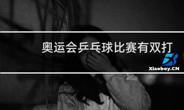 奥运会乒乓球比赛有双打吗图片