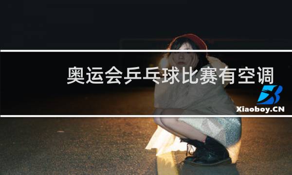 奥运会乒乓球比赛有空调吗图片