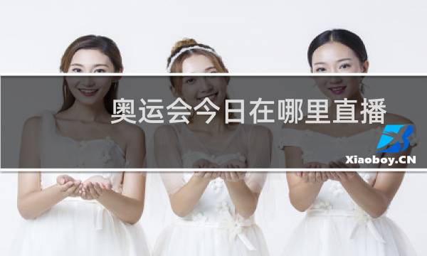 奥运会今日在哪里直播图片