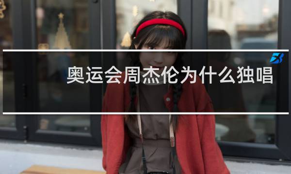 奥运会周杰伦为什么独唱图片