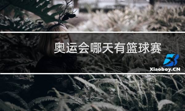 奥运会哪天有篮球赛图片