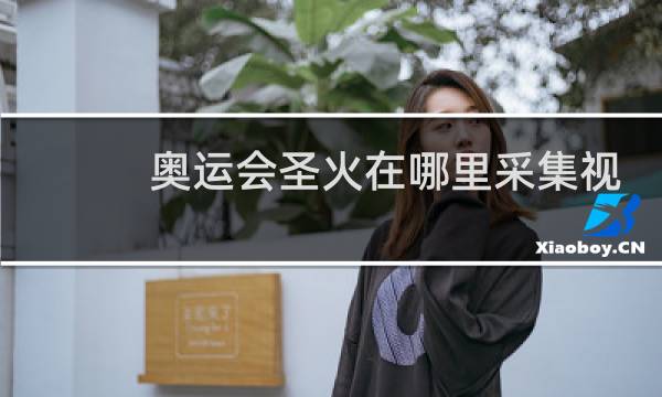 奥运会圣火在哪里采集视频图片