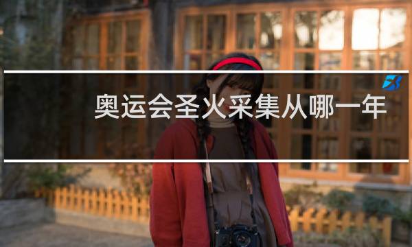 奥运会圣火采集从哪一年开始图片