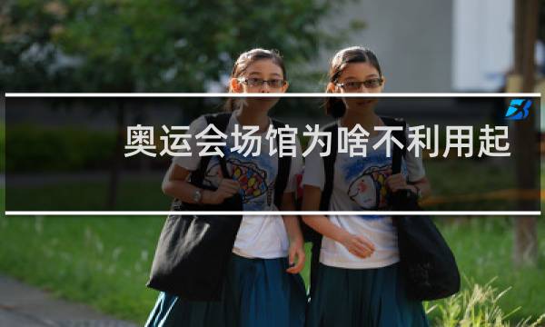 奥运会场馆为啥不利用起来图片