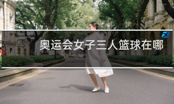 奥运会女子三人篮球在哪个台直播图片