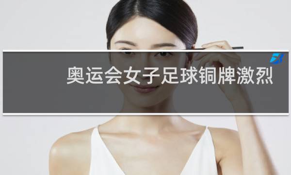 奥运会女子足球铜牌激烈吗图片