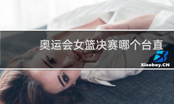 奥运会女篮决赛哪个台直播图片