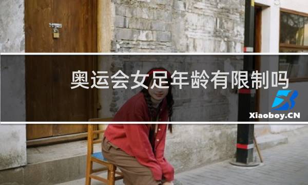 奥运会女足年龄有限制吗图片