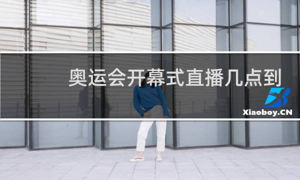 奥运会开幕式直播几点到几点图片