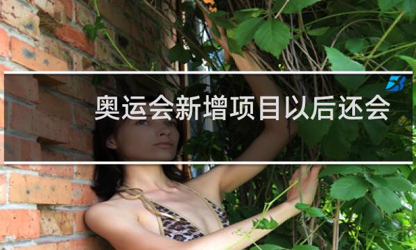 奥运会新增项目以后还会继续吗图片