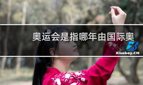 奥运会是指哪年由国际奥会通过图片