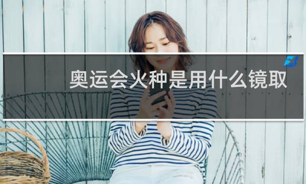 奥运会火种是用什么镜取得的图片