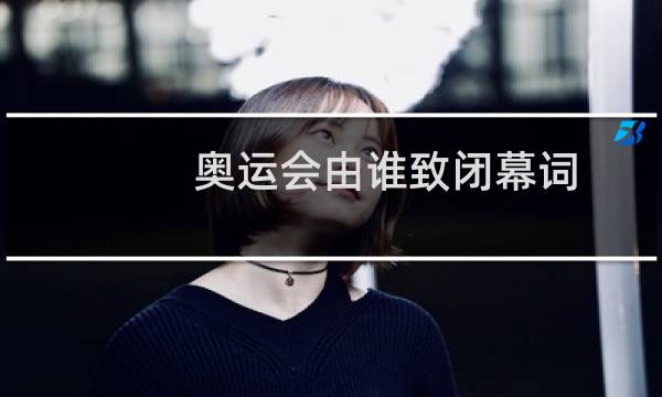 奥运会由谁致闭幕词图片