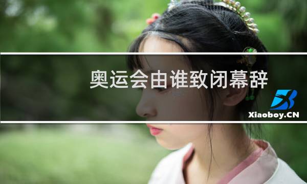 奥运会由谁致闭幕辞图片