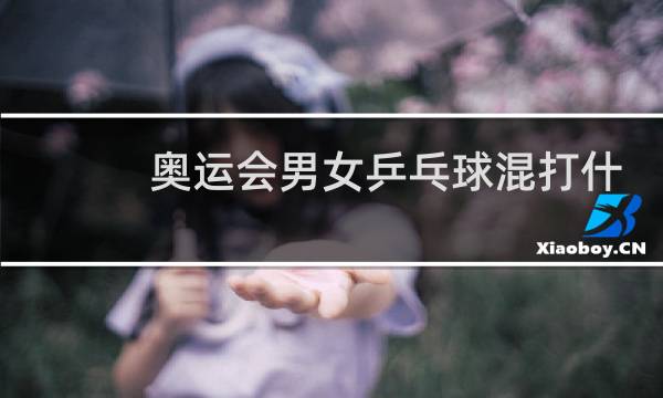 奥运会男女乒乓球混打什么时候开始的图片