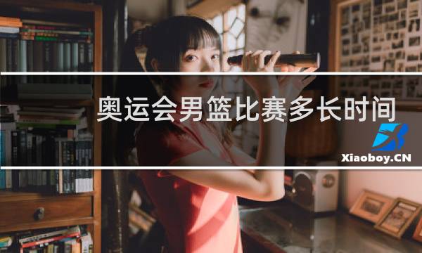 奥运会男篮比赛多长时间图片